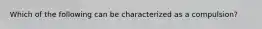 Which of the following can be characterized as a compulsion?