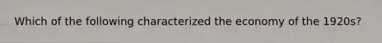 Which of the following characterized the economy of the 1920s?