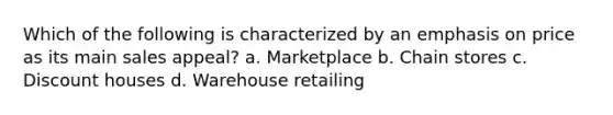 Which of the following is characterized by an emphasis on price as its main sales appeal? a. Marketplace b. Chain stores c. Discount houses d. Warehouse retailing