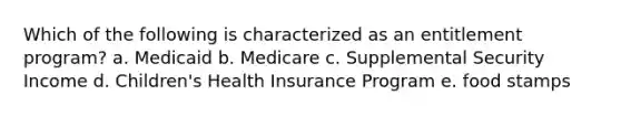 Which of the following is characterized as an entitlement program? a. Medicaid b. Medicare c. Supplemental Security Income d. Children's Health Insurance Program e. food stamps