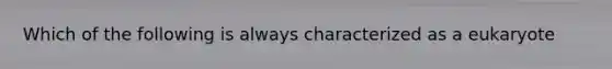 Which of the following is always characterized as a eukaryote