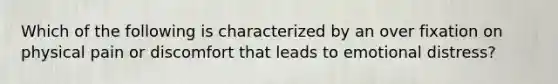 Which of the following is characterized by an over fixation on physical pain or discomfort that leads to emotional distress?