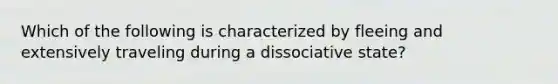 Which of the following is characterized by fleeing and extensively traveling during a dissociative state?