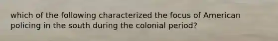 which of the following characterized the focus of American policing in the south during the colonial period?