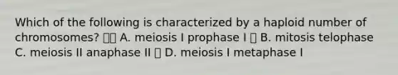 Which of the following is characterized by a haploid number of chromosomes?  A. meiosis I prophase I  B. mitosis telophase C. meiosis II anaphase II  D. meiosis I metaphase I