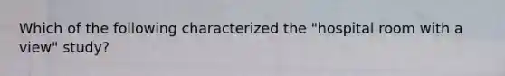 Which of the following characterized the "hospital room with a view" study?