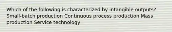 Which of the following is characterized by intangible outputs? Small-batch production Continuous process production Mass production Service technology