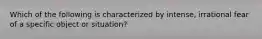 Which of the following is characterized by intense, irrational fear of a specific object or situation?