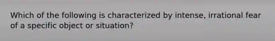 Which of the following is characterized by intense, irrational fear of a specific object or situation?