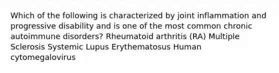 Which of the following is characterized by joint inflammation and progressive disability and is one of the most common chronic autoimmune disorders? Rheumatoid arthritis (RA) Multiple Sclerosis Systemic Lupus Erythematosus Human cytomegalovirus