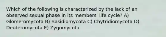 Which of the following is characterized by the lack of an observed sexual phase in its membersʹ life cycle? A) Glomeromycota B) Basidiomycota C) Chytridiomycota D) Deuteromycota E) Zygomycota