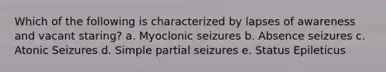 Which of the following is characterized by lapses of awareness and vacant staring? a. Myoclonic seizures b. Absence seizures c. Atonic Seizures d. Simple partial seizures e. Status Epileticus