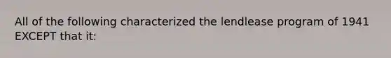 All of the following characterized the lendlease program of 1941 EXCEPT that it: