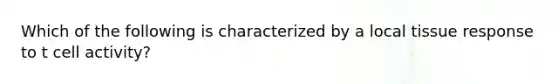 Which of the following is characterized by a local tissue response to t cell activity?