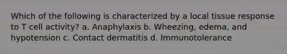 Which of the following is characterized by a local tissue response to T cell activity? a. Anaphylaxis b. Wheezing, edema, and hypotension c. Contact dermatitis d. Immunotolerance