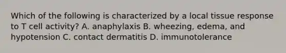 Which of the following is characterized by a local tissue response to T cell activity? A. anaphylaxis B. wheezing, edema, and hypotension C. contact dermatitis D. immunotolerance