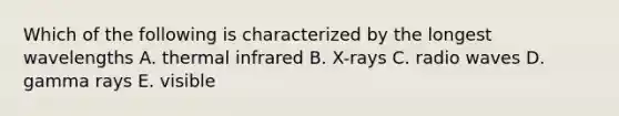 Which of the following is characterized by the longest wavelengths A. thermal infrared B. X-rays C. radio waves D. gamma rays E. visible