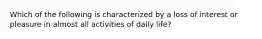 Which of the following is characterized by a loss of interest or pleasure in almost all activities of daily life?