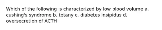 Which of the following is characterized by low blood volume a. cushing's syndrome b. tetany c. diabetes insipidus d. oversecretion of ACTH