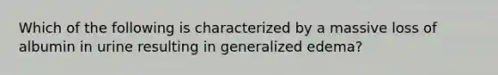 Which of the following is characterized by a massive loss of albumin in urine resulting in generalized edema?