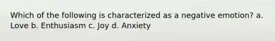 Which of the following is characterized as a negative emotion? a. Love b. Enthusiasm c. Joy d. Anxiety