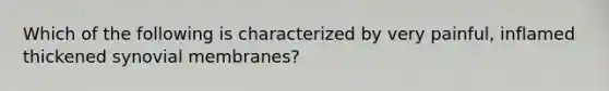 Which of the following is characterized by very painful, inflamed thickened synovial membranes?