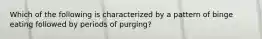 Which of the following is characterized by a pattern of binge eating followed by periods of purging?