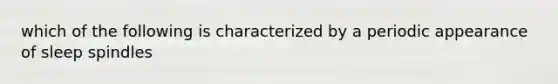 which of the following is characterized by a periodic appearance of sleep spindles