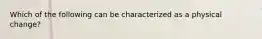 Which of the following can be characterized as a physical change?