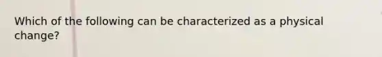 Which of the following can be characterized as a physical change?