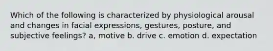 Which of the following is characterized by physiological arousal and changes in facial expressions, gestures, posture, and subjective feelings? a, motive b. drive c. emotion d. expectation