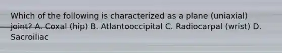 Which of the following is characterized as a plane (uniaxial) joint? A. Coxal (hip) B. Atlantooccipital C. Radiocarpal (wrist) D. Sacroiliac