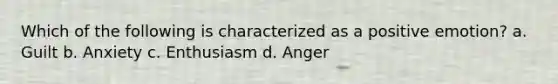 Which of the following is characterized as a positive emotion? a. Guilt b. Anxiety c. Enthusiasm d. Anger