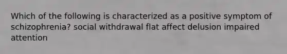 Which of the following is characterized as a positive symptom of schizophrenia? social withdrawal flat affect delusion impaired attention