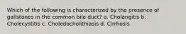 Which of the following is characterized by the presence of gallstones in the common bile duct? a. Cholangitis b. Cholecystitis c. Choledocholithiasis d. Cirrhosis