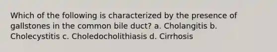 Which of the following is characterized by the presence of gallstones in the common bile duct? a. Cholangitis b. Cholecystitis c. Choledocholithiasis d. Cirrhosis