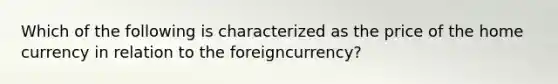 Which of the following is characterized as the price of the home currency in relation to the foreign​currency?