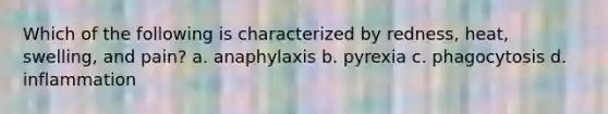 Which of the following is characterized by redness, heat, swelling, and pain? a. anaphylaxis b. pyrexia c. phagocytosis d. inflammation