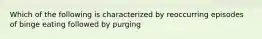 Which of the following is characterized by reoccurring episodes of binge eating followed by purging