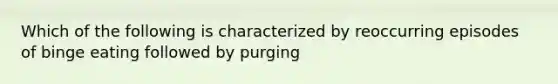 Which of the following is characterized by reoccurring episodes of binge eating followed by purging