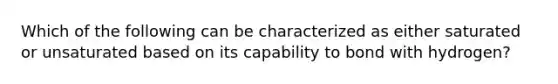 Which of the following can be characterized as either saturated or unsaturated based on its capability to bond with hydrogen?