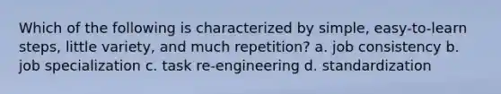 Which of the following is characterized by simple, easy-to-learn steps, little variety, and much repetition? a. job consistency b. job specialization c. task re-engineering d. standardization