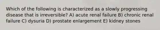 Which of the following is characterized as a slowly progressing disease that is irreversible? A) acute renal failure B) chronic renal failure C) dysuria D) prostate enlargement E) kidney stones