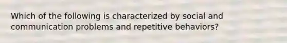 Which of the following is characterized by social and communication problems and repetitive behaviors?