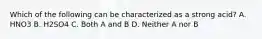 Which of the following can be characterized as a strong acid? A. HNO3 B. H2SO4 C. Both A and B D. Neither A nor B