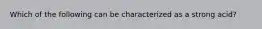 Which of the following can be characterized as a strong acid?