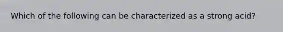 Which of the following can be characterized as a strong acid?