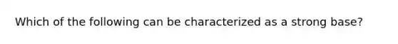 Which of the following can be characterized as a strong base?