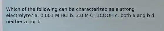 Which of the following can be characterized as a strong electrolyte? a. 0.001 M HCl b. 3.0 M CH3COOH c. both a and b d. neither a nor b