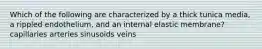 Which of the following are characterized by a thick tunica media, a rippled endothelium, and an internal elastic membrane? capillaries arteries sinusoids veins